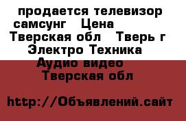 продается телевизор самсунг › Цена ­ 15 000 - Тверская обл., Тверь г. Электро-Техника » Аудио-видео   . Тверская обл.